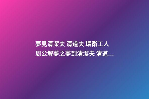 夢見清潔夫 清道夫 環衛工人　周公解夢之夢到清潔夫 清道夫 環衛